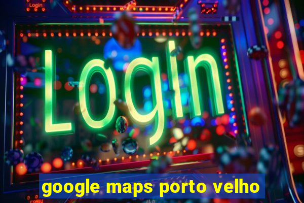 google maps porto velho